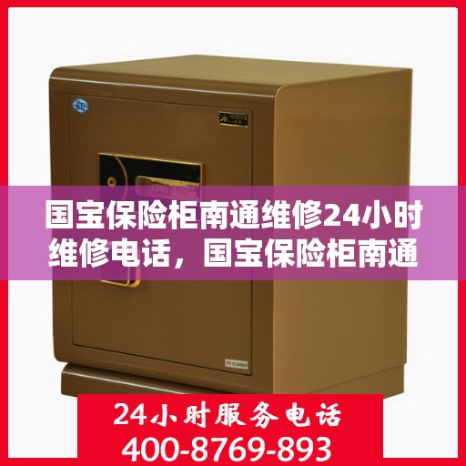国宝保险柜南通维修24小时维修电话，国宝保险柜南通紧急维修热线全天候为您服务