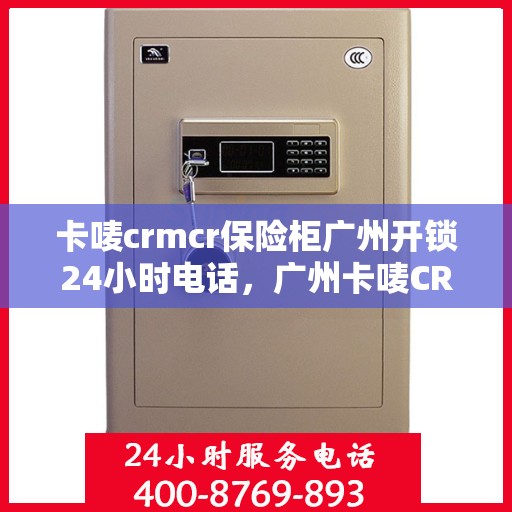 卡唛crmcr保险柜广州开锁24小时电话，广州卡唛CRM保险柜开锁服务热线全天候待命，专业开锁无忧保障