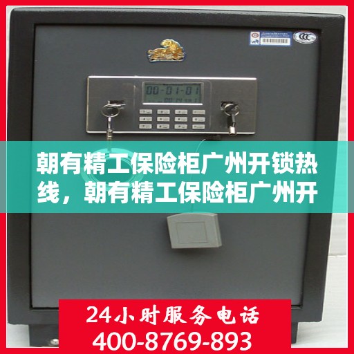朝有精工保险柜广州开锁热线，朝有精工保险柜广州开锁服务热线，专业解锁，安全无忧