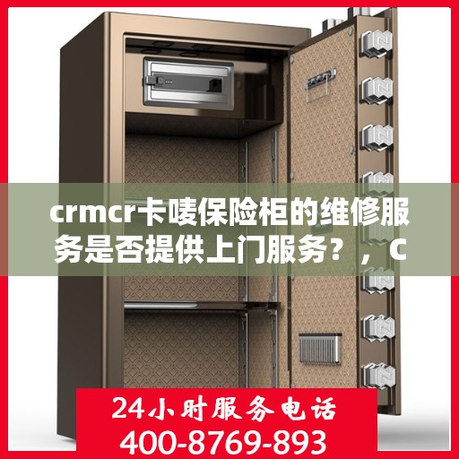 crmcr卡唛保险柜的维修服务是否提供上门服务？，CRMCR卡唛保险柜维修服务，专业上门服务为您解决安全锁事