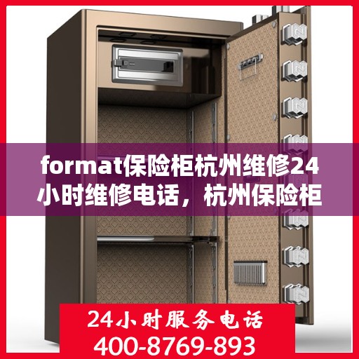 format保险柜杭州维修24小时维修电话，杭州保险柜维修全天候服务，专业维修团队与快速响应电话