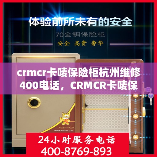 crmcr卡唛保险柜杭州维修400电话，CRMCR卡唛保险柜杭州维修服务热线400电话详解