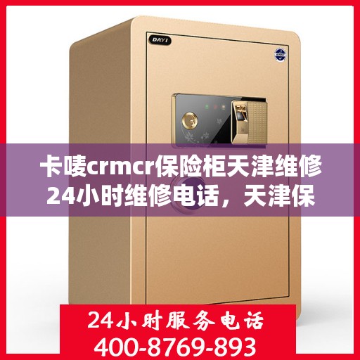 卡唛crmcr保险柜天津维修24小时维修电话，天津保险柜维修服务，卡唛CRM保险柜紧急维修热线全天候响应