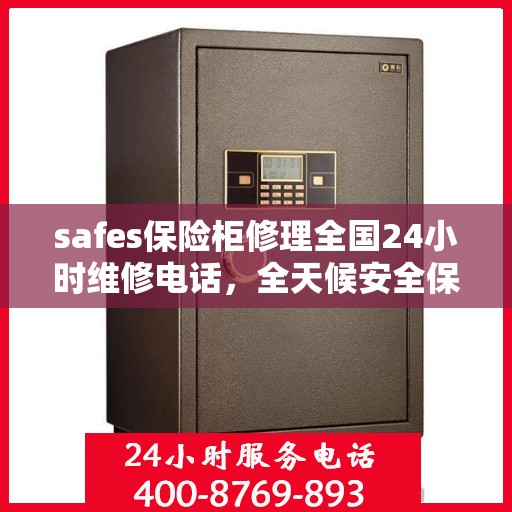 safes保险柜修理全国24小时维修电话，全天候安全保险柜修理服务，一键拨打全国24小时维修热线