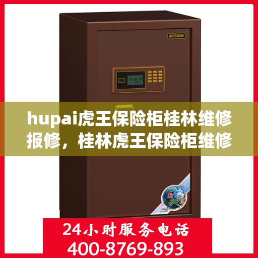 hupai虎王保险柜桂林维修报修，桂林虎王保险柜维修报修服务指南