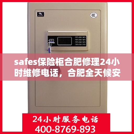 safes保险柜合肥修理24小时维修电话，合肥全天候安全保险柜修理服务及维修电话揭秘