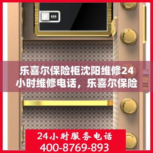 乐喜尔保险柜沈阳维修24小时维修电话，乐喜尔保险柜沈阳专业维修团队，全天候服务热线，快速响应您的需求！