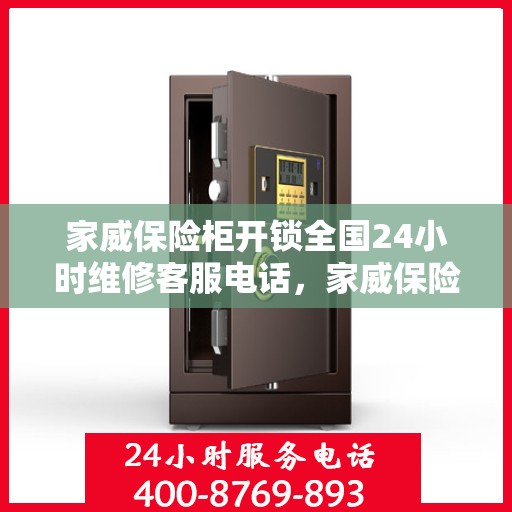 家威保险柜开锁全国24小时维修客服电话，家威保险柜解锁与售后维修24小时专线服务电话