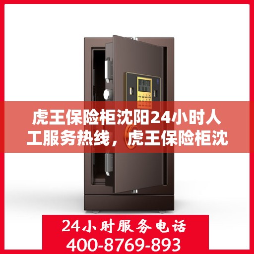 虎王保险柜沈阳24小时人工服务热线，虎王保险柜沈阳全天候人工服务热线支持，贴心保障您的安全需求！
