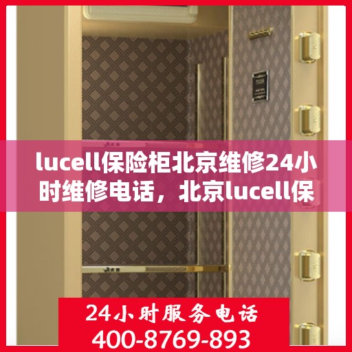 lucell保险柜北京维修24小时维修电话，北京lucell保险柜专业维修团队，全天候服务热线，快速响应您的需求