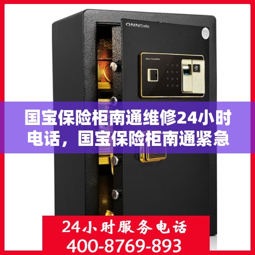 国宝保险柜南通维修24小时电话，国宝保险柜南通紧急维修热线全天候服务
