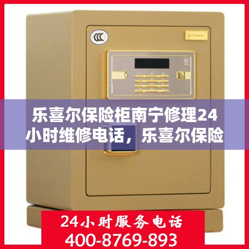 乐喜尔保险柜南宁修理24小时维修电话，乐喜尔保险柜南宁紧急修理服务，全天候专业维修电话公开