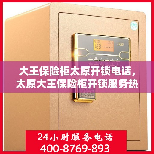 大王保险柜太原开锁电话，太原大王保险柜开锁服务热线