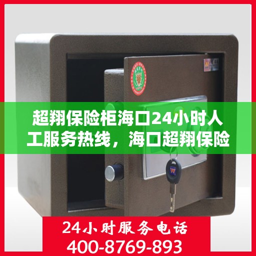 超翔保险柜海口24小时人工服务热线，海口超翔保险柜全天候人工服务热线，随时为您解答安全需求