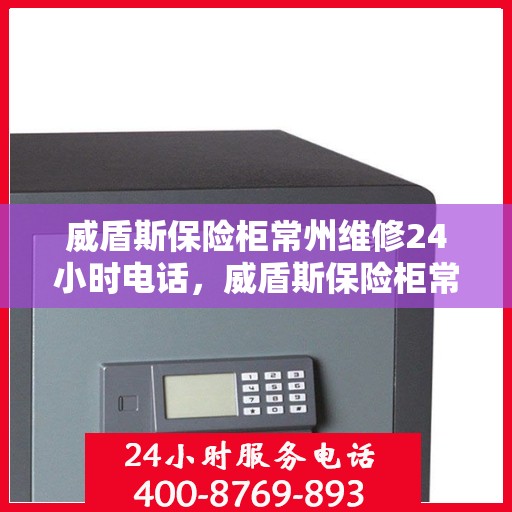 威盾斯保险柜常州维修24小时电话，威盾斯保险柜常州紧急维修热线全天候服务