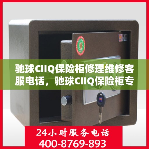 驰球CIIQ保险柜修理维修客服电话，驰球CIIQ保险柜专业维修服务热线及客服电话解析
