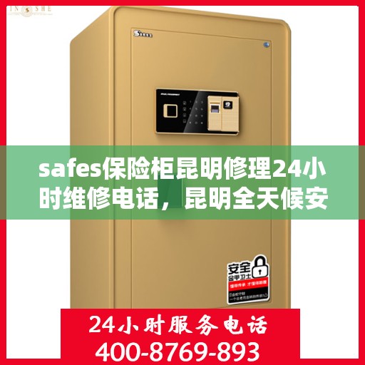 safes保险柜昆明修理24小时维修电话，昆明全天候安全保险柜修理服务及维修热线