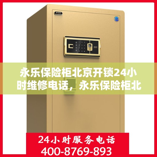 永乐保险柜北京开锁24小时维修电话，永乐保险柜北京开锁服务，全天候专业维修电话