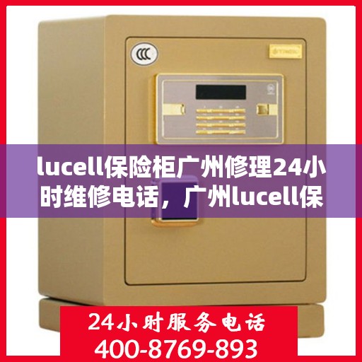lucell保险柜广州修理24小时维修电话，广州lucell保险柜专业维修团队，全天候服务热线，快速响应您的需求