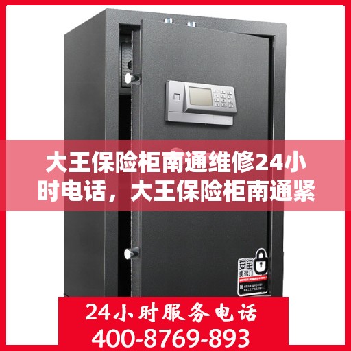 大王保险柜南通维修24小时电话，大王保险柜南通紧急维修热线全天候服务