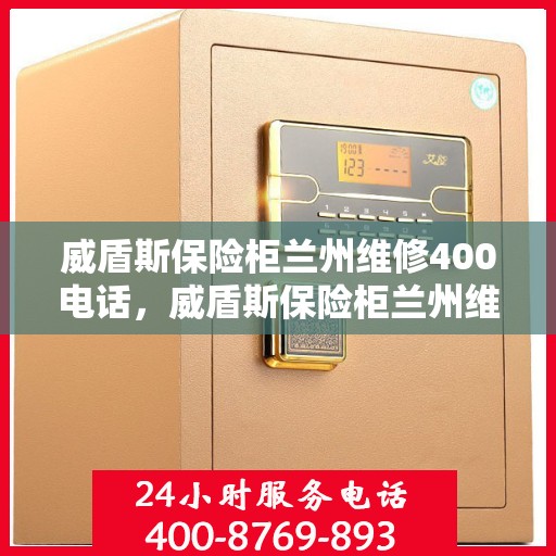 威盾斯保险柜兰州维修400电话，威盾斯保险柜兰州维修服务热线400电话详解