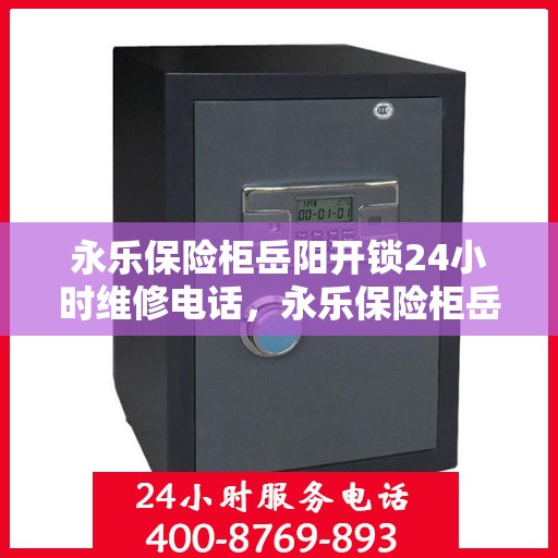 永乐保险柜岳阳开锁24小时维修电话，永乐保险柜岳阳开锁服务，全天候专业维修电话公布