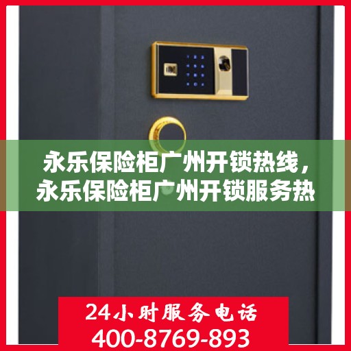 永乐保险柜广州开锁热线，永乐保险柜广州开锁服务热线全解析
