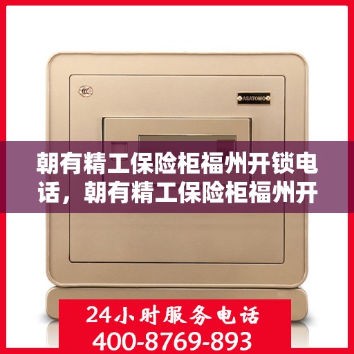 朝有精工保险柜福州开锁电话，朝有精工保险柜福州开锁服务热线