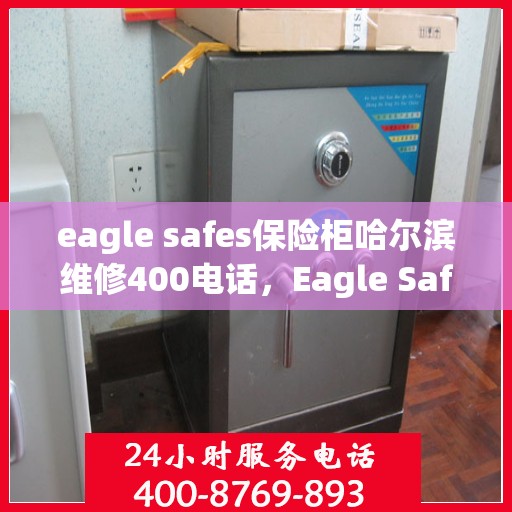 eagle safes保险柜哈尔滨维修400电话，Eagle Safes保险柜哈尔滨维修服务热线400电话全解析