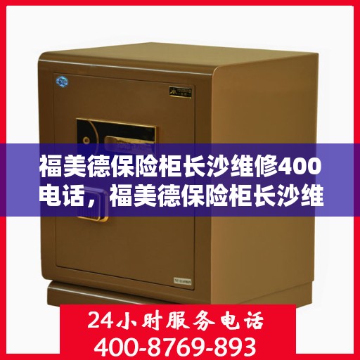 福美德保险柜长沙维修400电话，福美德保险柜长沙维修服务热线，专业维修团队为您解答疑惑，保障您的财产安全！