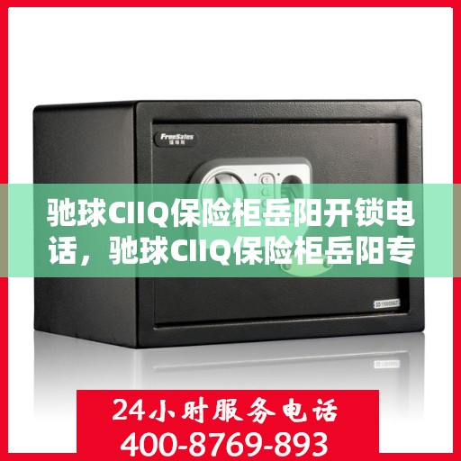 驰球CIIQ保险柜岳阳开锁电话，驰球CIIQ保险柜岳阳专业开锁服务热线