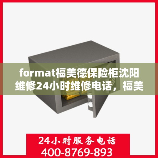 format福美德保险柜沈阳维修24小时维修电话，福美德保险柜沈阳专业维修团队全天候服务热线及维修指南