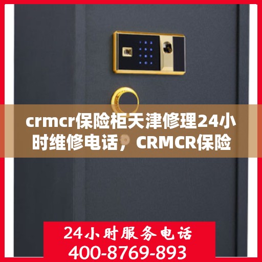 crmcr保险柜天津修理24小时维修电话，CRMCR保险柜天津专业修理服务，全天候24小时维修电话为您解答疑难
