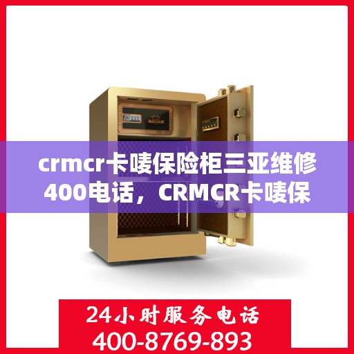 crmcr卡唛保险柜三亚维修400电话，CRMCR卡唛保险柜三亚维修服务热线公布，专业维修团队为您保驾护航