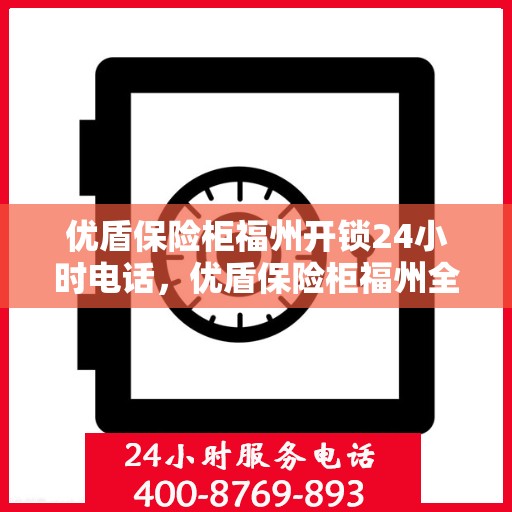 优盾保险柜福州开锁24小时电话，优盾保险柜福州全天候开锁服务热线