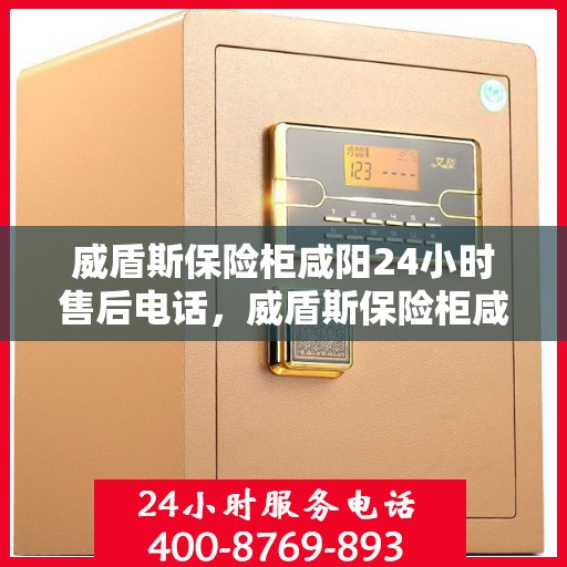 威盾斯保险柜咸阳24小时售后电话，威盾斯保险柜咸阳全天候售后热线及服务保障