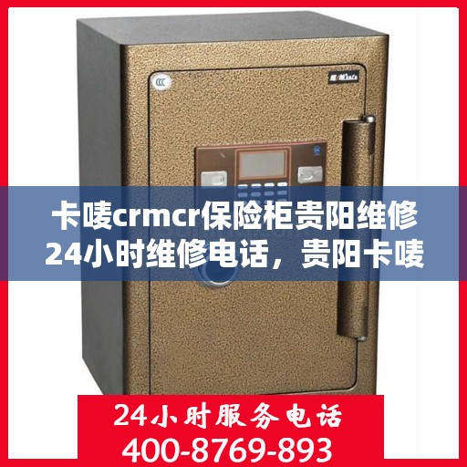 卡唛crmcr保险柜贵阳维修24小时维修电话，贵阳卡唛CRM保险柜紧急维修服务热线全天候开启