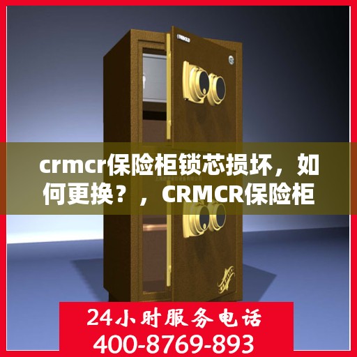 crmcr保险柜锁芯损坏，如何更换？，CRMCR保险柜锁芯更换指南，解决锁芯损坏问题