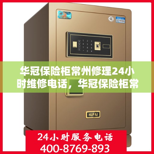 华冠保险柜常州修理24小时维修电话，华冠保险柜常州紧急修理服务，全天候专业维修热线