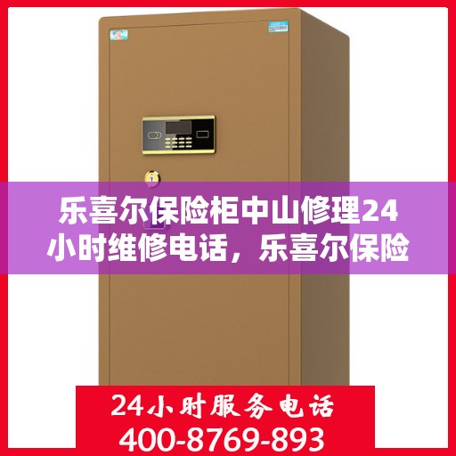 乐喜尔保险柜中山修理24小时维修电话，乐喜尔保险柜中山紧急修理服务，全天候专业维修团队热线来袭！