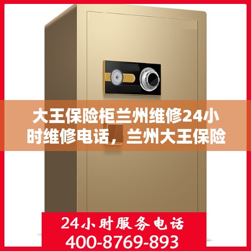 大王保险柜兰州维修24小时维修电话，兰州大王保险柜紧急维修服务热线全天候响应
