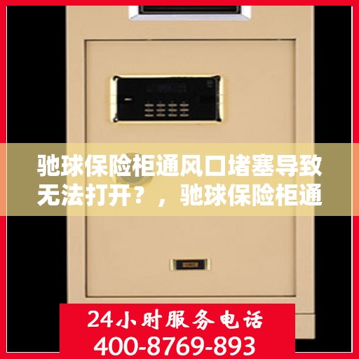 驰球保险柜通风口堵塞导致无法打开？，驰球保险柜通风口堵塞引发开启难题？