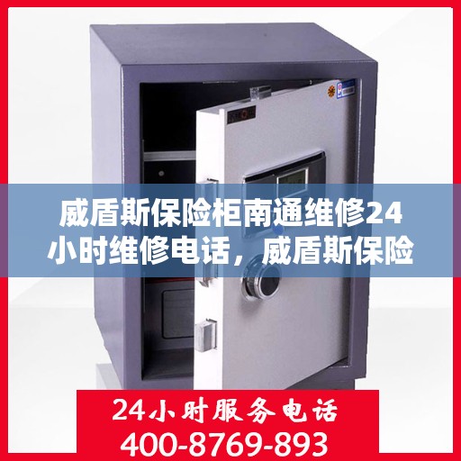威盾斯保险柜南通维修24小时维修电话，威盾斯保险柜南通专业维修团队，全天候服务热线，快速响应您的需求