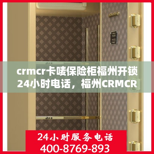 crmcr卡唛保险柜福州开锁24小时电话，福州CRMCR保险柜开锁服务，全天候24小时电话解锁应急响应