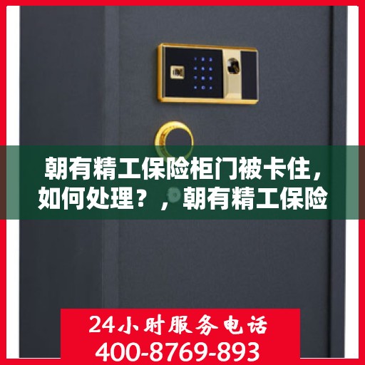 朝有精工保险柜门被卡住，如何处理？，朝有精工保险柜门卡住处理指南，解锁方法与应急措施全解析