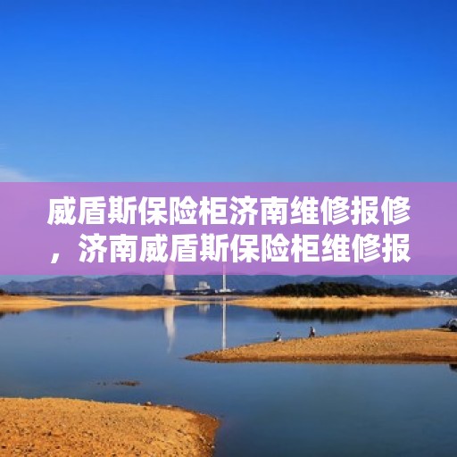 威盾斯保险柜济南维修报修，济南威盾斯保险柜维修报修指南，专业团队为您护航安全存储之道