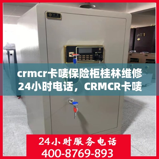 crmcr卡唛保险柜桂林维修24小时电话，CRMCR卡唛保险柜桂林专业维修热线，全天候服务保障安全