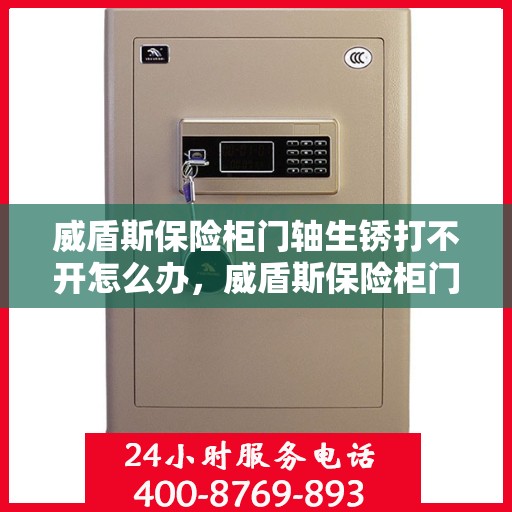 威盾斯保险柜门轴生锈打不开怎么办，威盾斯保险柜门轴生锈闭锁，解锁妙招大揭秘