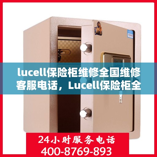 lucell保险柜维修全国维修客服电话，Lucell保险柜全国维修服务热线，专业解决您的安全锁事问题