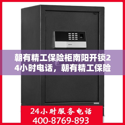 朝有精工保险柜南阳开锁24小时电话，朝有精工保险柜，南阳全天候开锁服务热线